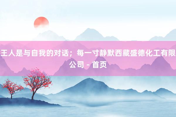 王人是与自我的对话；每一寸静默西藏盛德化工有限公司 - 首页