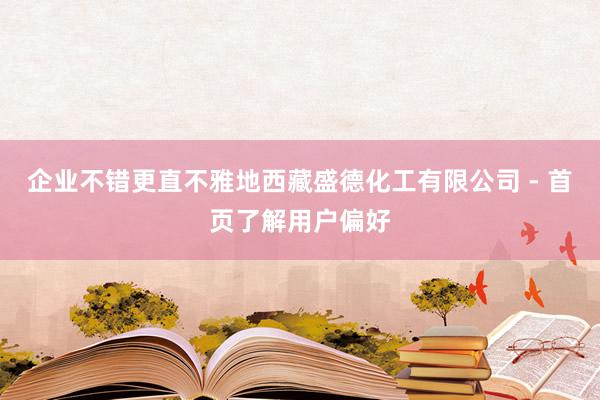 企业不错更直不雅地西藏盛德化工有限公司 - 首页了解用户偏好